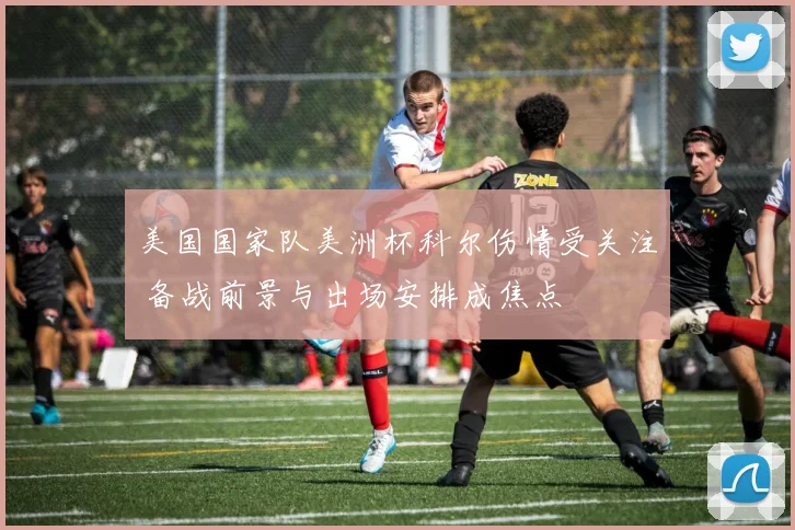 美国国家队美洲杯科尔伤情受关注 备战前景与出场安排成焦点
