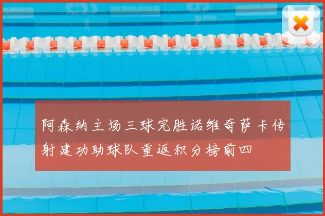 阿森纳主场三球完胜诺维奇萨卡传射建功助球队重返积分榜前四