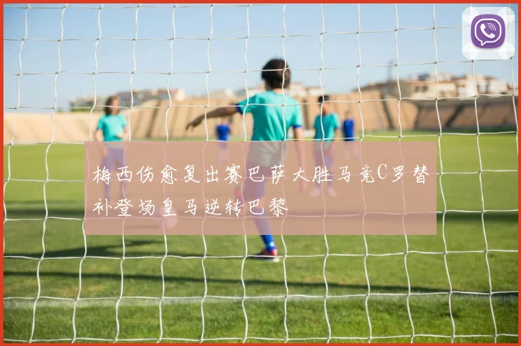 梅西伤愈复出赛巴萨大胜马竞C罗替补登场皇马逆转巴黎