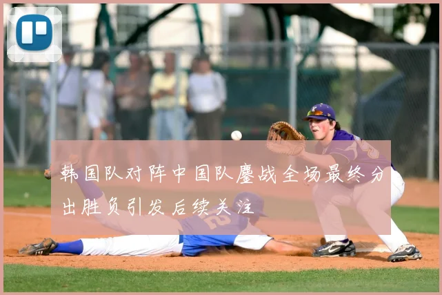 韩国队对阵中国队鏖战全场最终分出胜负引发后续关注