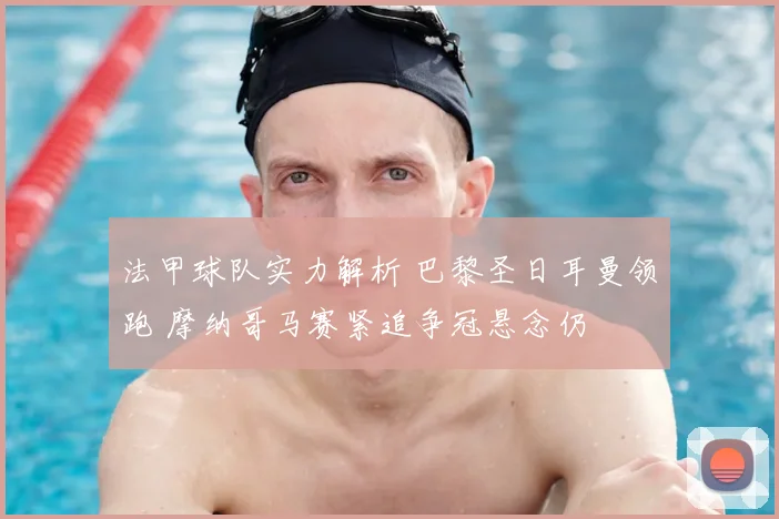 法甲球队实力解析 巴黎圣日耳曼领跑 摩纳哥马赛紧追争冠悬念仍