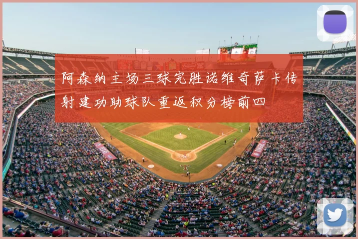 阿森纳主场三球完胜诺维奇萨卡传射建功助球队重返积分榜前四