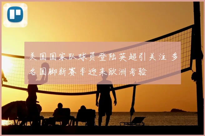 美国国家队球员登陆英超引关注 多名国脚新赛季迎来欧洲考验