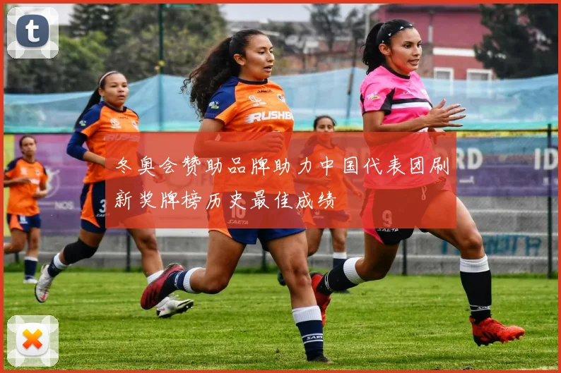 冬奥会赞助品牌助力中国代表团刷新奖牌榜历史最佳成绩