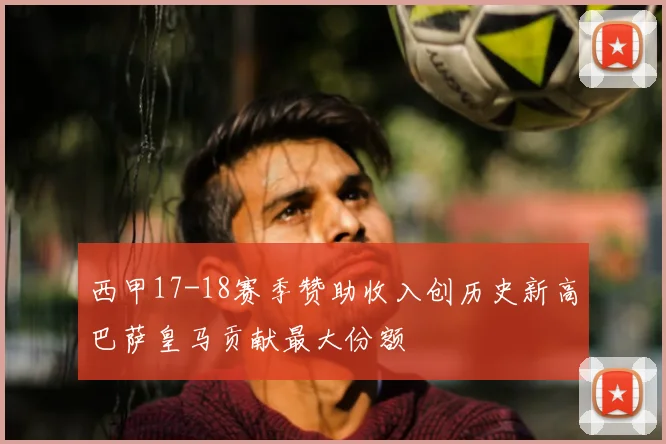 西甲17-18赛季赞助收入创历史新高巴萨皇马贡献最大份额