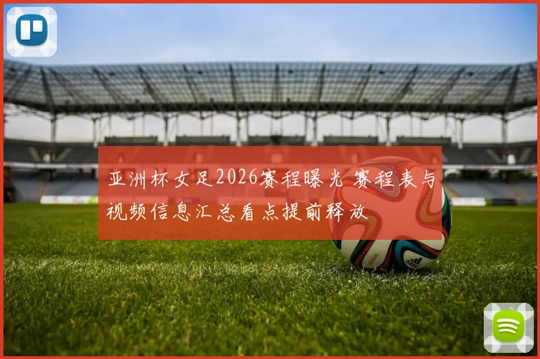 亚洲杯女足2026赛程曝光 赛程表与视频信息汇总看点提前释放