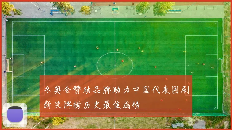 冬奥会赞助品牌助力中国代表团刷新奖牌榜历史最佳成绩