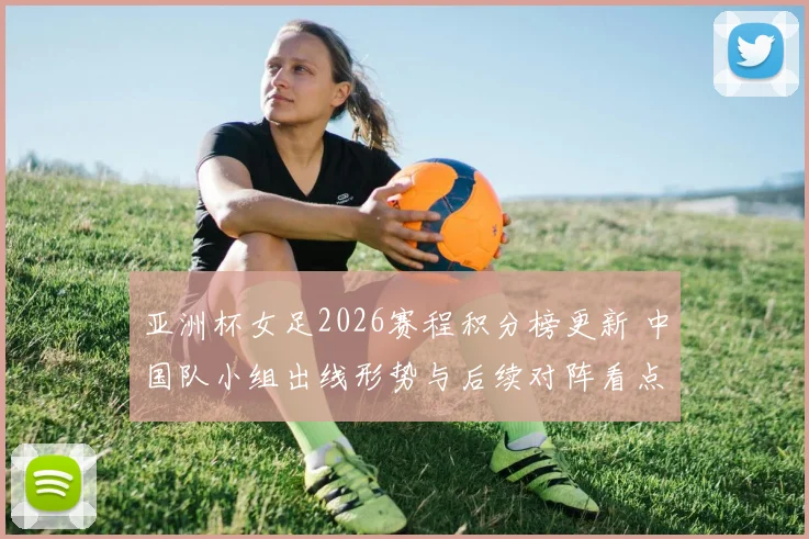 亚洲杯女足2026赛程积分榜更新 中国队小组出线形势与后续对阵看点