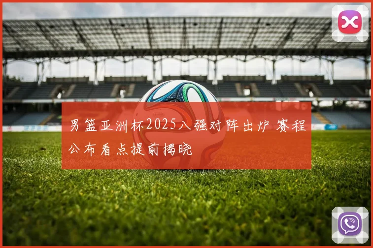 男篮亚洲杯2025八强对阵出炉 赛程公布看点提前揭晓