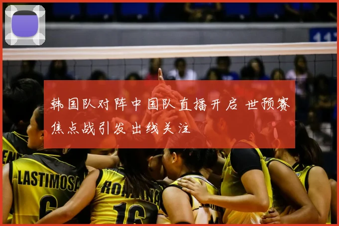 韩国队对阵中国队直播开启 世预赛焦点战引发出线关注