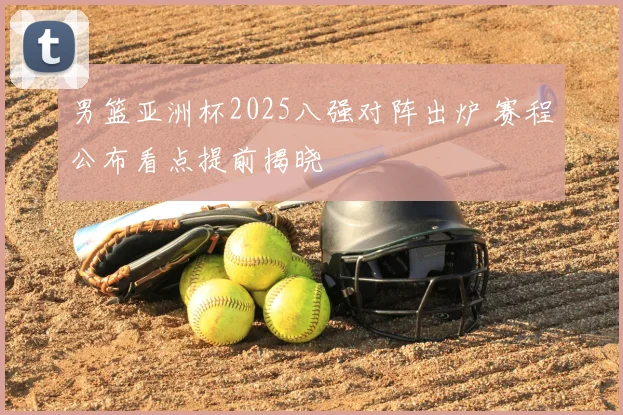 男篮亚洲杯2025八强对阵出炉 赛程公布看点提前揭晓