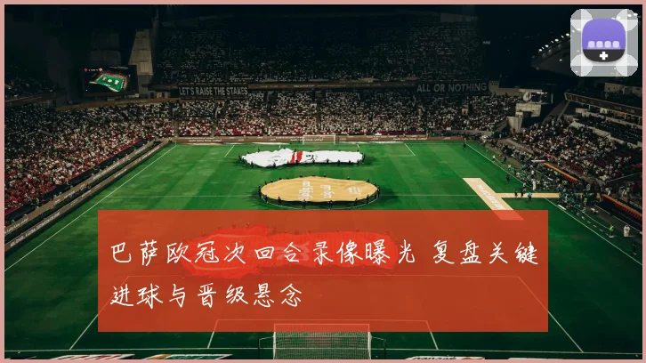 巴萨欧冠次回合录像曝光 复盘关键进球与晋级悬念