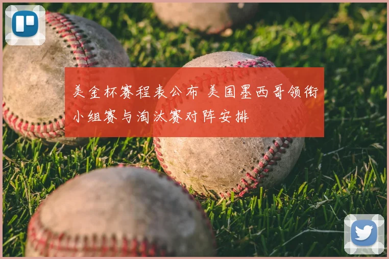 美金杯赛程表公布 美国墨西哥领衔小组赛与淘汰赛对阵安排
