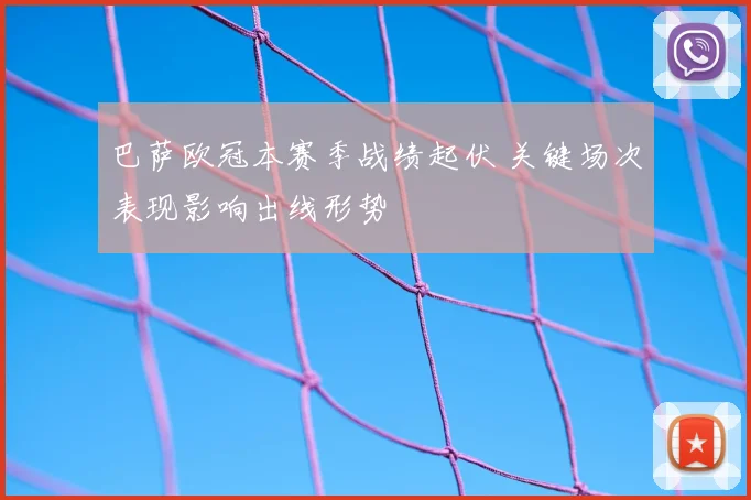 巴萨欧冠本赛季战绩起伏 关键场次表现影响出线形势
