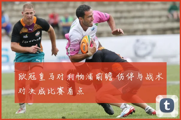 欧冠皇马对利物浦前瞻 伤停与战术对决成比赛看点