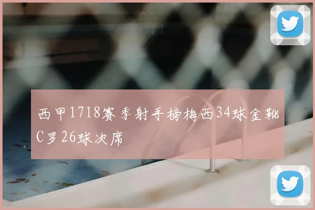 西甲1718赛季射手榜梅西34球金靴C罗26球次席