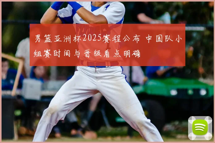 男篮亚洲杯2025赛程公布 中国队小组赛时间与晋级看点明确