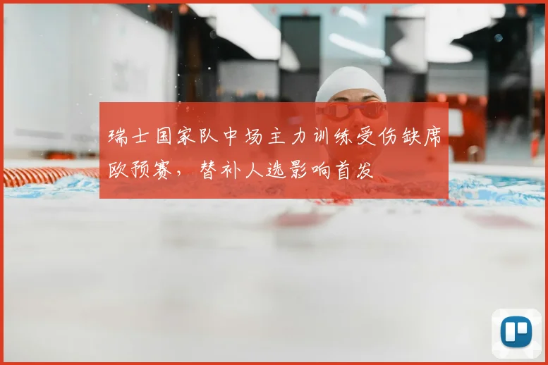 瑞士国家队中场主力训练受伤缺席欧预赛,替补人选影响首发