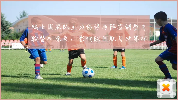 瑞士国家队主力伤停与阵容调整考验替补深度,影响欧国联与世界杯备战