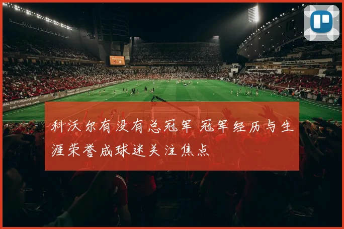 科沃尔有没有总冠军 冠军经历与生涯荣誉成球迷关注焦点