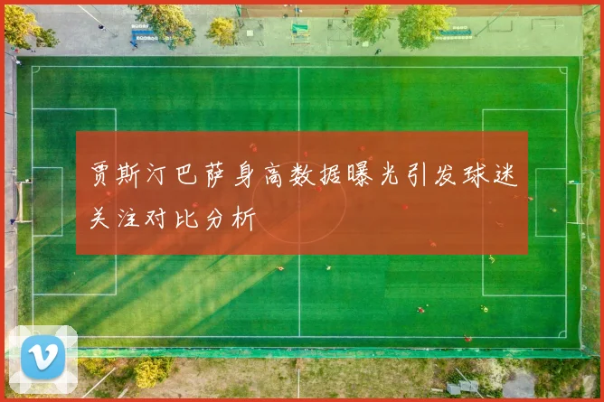 贾斯汀巴萨身高数据曝光引发球迷关注对比分析