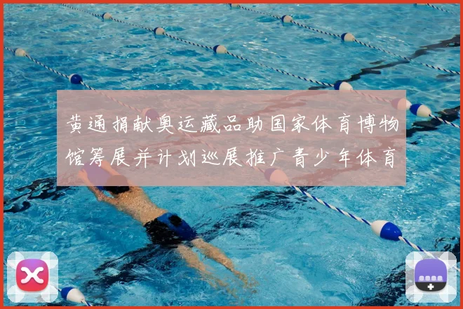 黄通捐献奥运藏品助国家体育博物馆筹展并计划巡展推广青少年体育