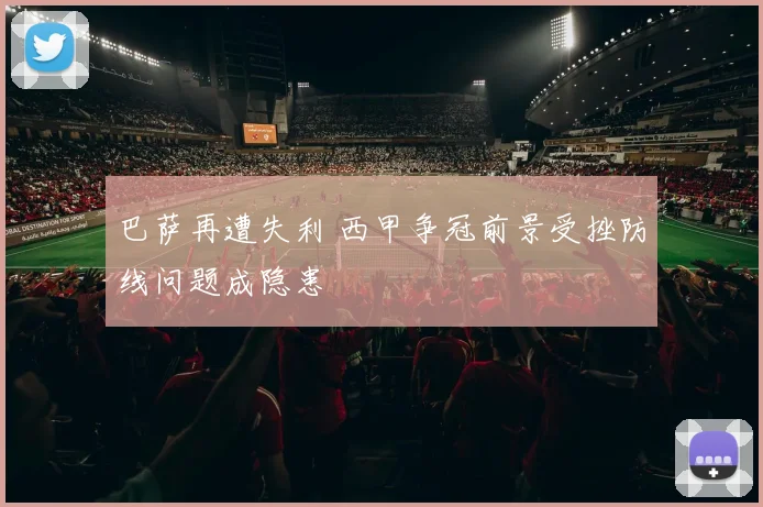 巴萨再遭失利 西甲争冠前景受挫防线问题成隐患