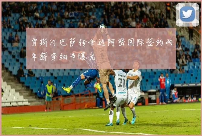 贾斯汀巴萨转会迈阿密国际签约两年薪资细节曝光