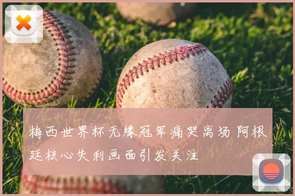 梅西世界杯无缘冠军痛哭离场 阿根廷核心失利画面引发关注