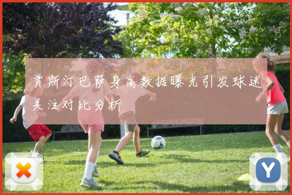 贾斯汀巴萨身高数据曝光引发球迷关注对比分析