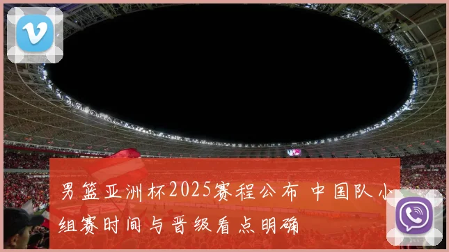 男篮亚洲杯2025赛程公布 中国队小组赛时间与晋级看点明确
