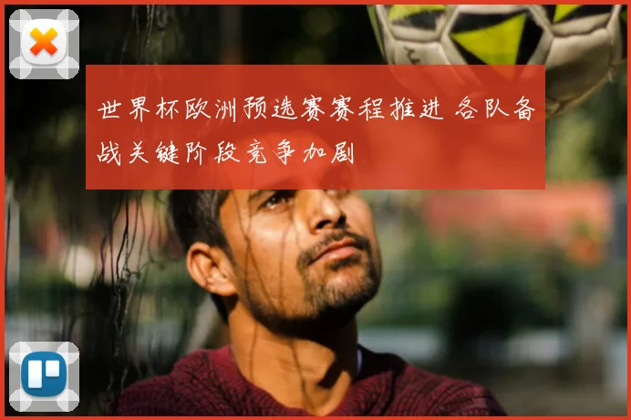 世界杯欧洲预选赛赛程推进 各队备战关键阶段竞争加剧