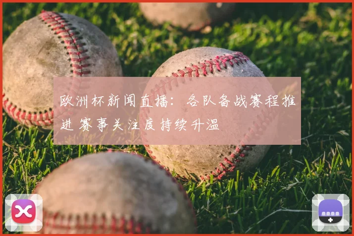 欧洲杯新闻直播:各队备战赛程推进 赛事关注度持续升温