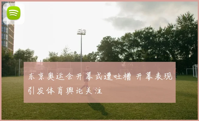 东京奥运会开幕式遭吐槽 开幕表现引发体育舆论关注