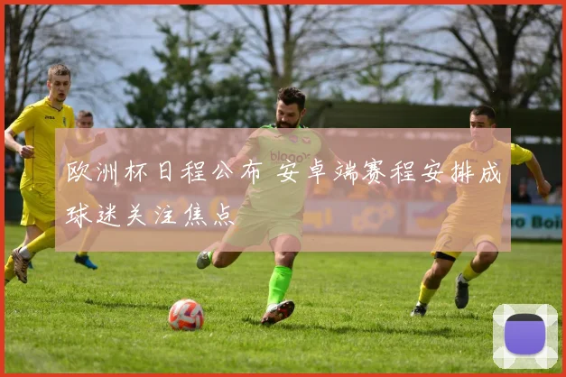 欧洲杯日程公布 安卓端赛程安排成球迷关注焦点