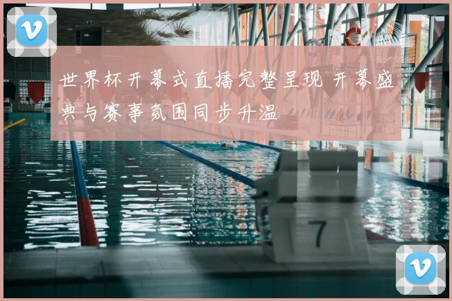 世界杯开幕式直播完整呈现 开幕盛典与赛事氛围同步升温