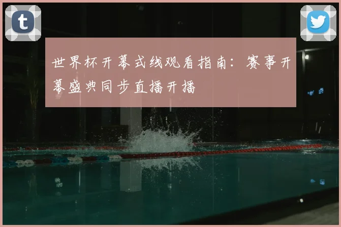 世界杯开幕式线观看指南:赛事开幕盛典同步直播开播