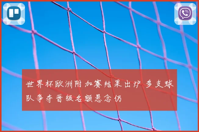 世界杯欧洲附加赛结果出炉 多支球队争夺晋级名额悬念仍