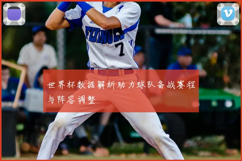 世界杯数据解析助力球队备战赛程与阵容调整