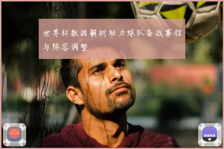 世界杯数据解析助力球队备战赛程与阵容调整